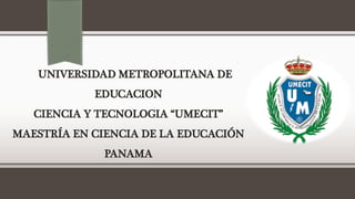 UNIVERSIDAD METROPOLITANA DE
EDUCACION
CIENCIA Y TECNOLOGIA “UMECIT”
MAESTRÍA EN CIENCIA DE LA EDUCACIÓN
PANAMA
 