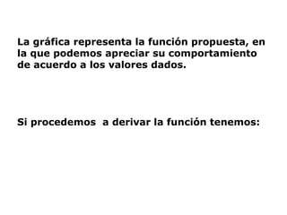 La gráfica representa la función propuesta, en
la que podemos apreciar su comportamiento
de acuerdo a los valores dados.
Si procedemos a derivar la función tenemos: