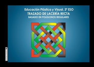Educación Plástica y Visual. 3º ESO
TRAZADO DE LACERÍA RECTA
BASADO EN POLÍGONOS REGULARES
 