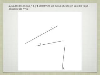 5. Dadas las rectas r, s y t, determina un punto situado en la recta t que
equidiste de r y s.

r

t

s

 