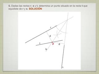 5. Dadas las rectas r, s y t, determina un punto situado en la recta t que
equidiste de r y s. SOLUCIÓN

r
d
t

P

d

b

s

 