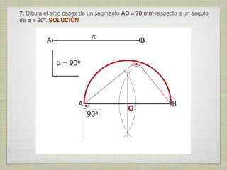 7. Dibuja el arco capaz de un segmento AB = 70 mm respecto a un ángulo
de α = 90º. SOLUCIÓN
70

A

B

α = 90º

A
90º

O

B

 