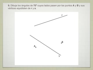 9. Dibuja los ángulos de 75º cuyos lados pasen por los puntos A y B y sus
vértices equidisten de r y s.

r

B
A

s

 