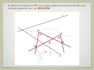 9. Dibuja los ángulos de 75º cuyos lados pasen por los puntos A y B y sus
vértices equidisten de r y s. SOLUCIÓN

r

V1

V2

75º

75º

B

O
A
75º

s

 