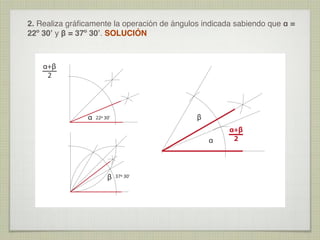 2. Realiza gráﬁcamente la operación de ángulos indicada sabiendo que α =
22º 30ʼ y β = 37º 30ʼ. SOLUCIÓN

α+β
2

α

β

22º 30’

α

β

37º 30’

α+β
2

 