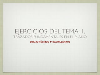 EJERCICIOS DEL TEMA 1.

TRAZADOS FUNDAMENTALES EN EL PLANO
DIBUJO TÉCNICO 1º BACHILLERATO

 