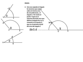 PASOS:
2. Una vez copiado el ángulo
B, tenemos que copiar
sobre el mismo arco
de circunferencia, el
ángulo C. Por tanto el
punto 4 que es el
extremo final del arco que
define el ángulo B se va a
convertir en el punto 5,
que es el extremo inicial
del arco del ángulo C
 