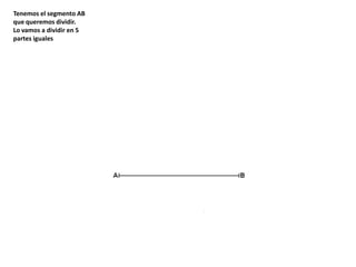 Tenemos el segmento AB
que queremos dividir.
Lo vamos a dividir en 5
partes iguales
 