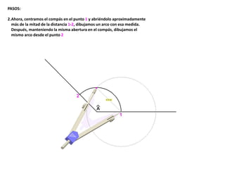 PASOS:
2.Ahora, centramos el compás en el punto 1 y abriéndolo aproximadamente
más de la mitad de la distancia 1-2, dibujamos un arco con esa medida.
Después, manteniendo la misma abertura en el compás, dibujamos el
mismo arco desde el punto 2
 