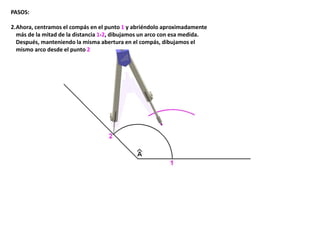 PASOS:
2.Ahora, centramos el compás en el punto 1 y abriéndolo aproximadamente
más de la mitad de la distancia 1-2, dibujamos un arco con esa medida.
Después, manteniendo la misma abertura en el compás, dibujamos el
mismo arco desde el punto 2
 
