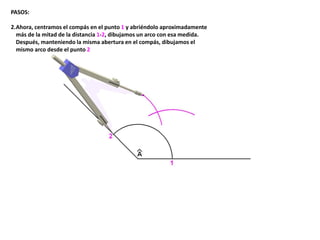 PASOS:
2.Ahora, centramos el compás en el punto 1 y abriéndolo aproximadamente
más de la mitad de la distancia 1-2, dibujamos un arco con esa medida.
Después, manteniendo la misma abertura en el compás, dibujamos el
mismo arco desde el punto 2
 
