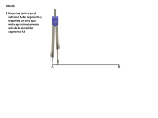 PASOS:
1.Hacemos centro en el
extremo A del segmento y
trazamos un arco que
mida aproximadamente
más de la mitad del
segmento AB
 