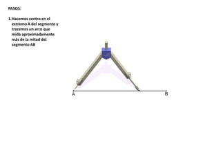 PASOS:
1.Hacemos centro en el
extremo A del segmento y
trazamos un arco que
mida aproximadamente
más de la mitad del
segmento AB
 
