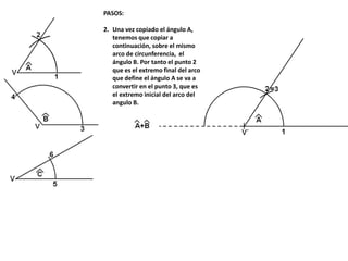 PASOS:
2. Una vez copiado el ángulo A,
tenemos que copiar a
continuación, sobre el mismo
arco de circunferencia, el
ángulo B. Por tanto el punto 2
que es el extremo final del arco
que define el ángulo A se va a
convertir en el punto 3, que es
el extremo inicial del arco del
angulo B.
 