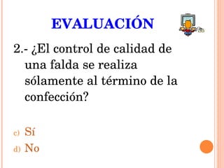 EVALUACIÓN 2.- ¿El control de calidad de una falda se realiza sólamente al término de la confección? Sí No 