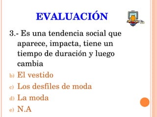EVALUACIÓN 3.- Es una tendencia social que aparece, impacta, tiene un tiempo de duración y luego cambia El vestido Los desfiles de moda La moda N.A 