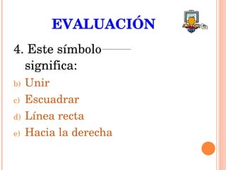 EVALUACIÓN 4. Este símbolo  significa: Unir Escuadrar Línea recta Hacia la derecha 