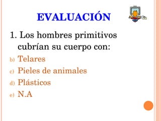 EVALUACIÓN 1. Los hombres primitivos cubrían su cuerpo con: Telares Pieles de animales Plásticos N.A 