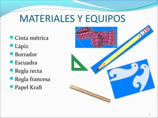 MATERIALES Y EQUIPOS
Cinta métrica
Lápiz
Borrador
Escuadra
Regla recta
Regla francesa
Papel Kraft
3
 
