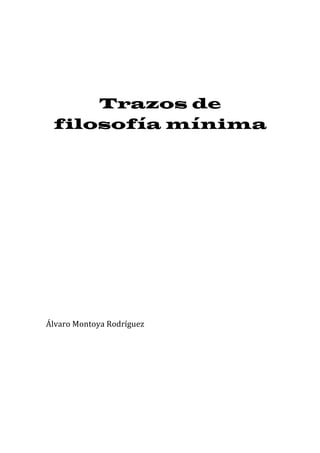 Trazos de
       filosofía mínima
	
  
	
  
	
  

	
  
	
  
	
  

	
  
	
  
	
  
	
  

	
  

	
  
	
  

	
  

Álvaro	
  Montoya	
  Rodríguez	
  
	
  
	
  
	
  
	
  
	
  
 
