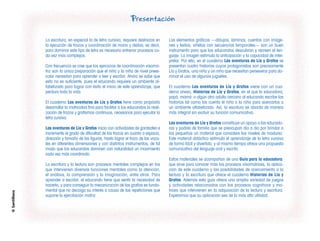 Presentación
©
Santillana
La escritura, en especial la de letra cursiva, requiere destrezas en
la ejecución de trazos y coordinación de mano y dedos; es decir,
para dominar este tipo de letra es necesario entrenar procesos ca-
da vez más complejos.
Con frecuencia se cree que los ejercicios de coordinación visomo-
triz son la única preparación que el niño y la niña de nivel prees-
colar necesitan para aprender a leer y escribir. Ahora se sabe que
esto no es suficiente, pues el educando requiere un ambiente al-
fabetizado para lograr con éxito el inicio de este aprendizaje, que
perdura toda la vida.
El cuaderno Las aventuras de Lía y Grafos tiene como propósito
desarrollar la motricidad fina para facilitar a los educandos la reali-
zación de trazos y grafismos continuos, necesarios para ejecutar la
letra cursiva.
Las aventuras de Lía y Grafos inicia con actividades de garabateo e
incrementa el grado de dificultad de los trazos en cuanto a espacio,
dirección y tamaño de las figuras, hasta lograr el trazo de las voca-
les en diferentes dimensiones y con distintos instrumentos, de tal
modo que los educandos dominen con naturalidad un movimiento
cada vez más coordinado.
La escritura y la lectura son procesos mentales complejos en los
que intervienen diversas funciones mentales como la atención,
el análisis, la comprensión y la imaginación, entre otros. Para
aprender a escribir, el educando tiene que sentir la necesidad de
hacerlo, y para conseguir la mecanización de las grafías es funda-
mental que no decaiga su interés a causa de las repeticiones que
supone la ejercitación motriz.
Los elementos gráficos —dibujos, láminas, cuentos con imáge-
nes y textos, viñetas con secuencias temporales— son un buen
instrumento para que los educandos descubran y recreen el len-
guaje. La imagen estimula la anticipación y la capacidad de inter-
pretar. Por ello, en el cuaderno Las aventuras de Lía y Grafos se
presentan cuatro historias cuyos protagonistas son precisamente
Lía y Grafos, una niña y un niño que necesitan perseverar para do-
minar el uso de algunos juguetes.
El cuaderno Las aventuras de Lía y Grafos viene con un cua-
derno anexo, Historias de Lía y Grafos, en el que la educadora,
papá, mamá o algún otro adulto cercano al educando escribe las
historias tal como las cuenta el niño o la niña para acercarlos a
un ambiente alfabetizado. Así, la escritura se aborda de manera
más integral sin excluir su función comunicativa.
Las aventuras de Lía y Grafos constituye un apoyo a las educado-
ras y padres de familia que se preocupan día a día por brindar a
los pequeños un material que considere los niveles de madurez.
Este material didáctico estimula el aprendizaje de la letra cursiva
de forma fácil y divertida, y al mismo tiempo ofrece una propuesta
comunicativa del lenguaje oral y escrito.
Estos materiales se acompañan de una Guía para la educadora,
que sirve para conocer más los procesos visomotrices, la aplica-
ción de este cuaderno y las posibilidades de acercamiento a la
lectura y la escritura que ofrece el cuaderno Historias de Lía y
Grafos. Además esta guía ofrece una amplia variedad de juegos
y actividades relacionados con los procesos cognitivos y mo-
trices que intervienen en la adquisición de la lectura y escritura.
Esperamos que su aplicación sea de la más alta utilidad.
 