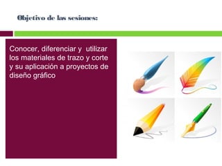 Objetivo de las sesiones:

Conocer, diferenciar y utilizar
los materiales de trazo y corte
y su aplicación a proyectos de
diseño gráfico

 