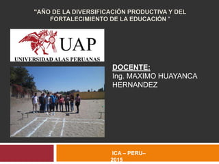 "AÑO DE LA DIVERSIFICACIÓN PRODUCTIVA Y DEL
FORTALECIMIENTO DE LA EDUCACIÓN "
DOCENTE:
Ing. MAXIMO HUAYANCA
HERNANDEZ
ICA – PERU–
2015
 