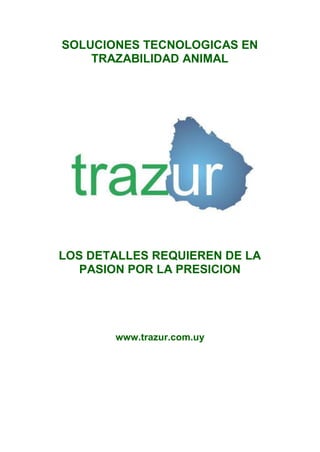SOLUCIONES TECNOLOGICAS EN
    TRAZABILIDAD ANIMAL




LOS DETALLES REQUIEREN DE LA
   PASION POR LA PRESICION




       www.trazur.com.uy
 