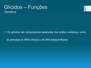  Os glícidos são componentes essenciais dos ácidos nucleicos, como
as pentoses do RNA (ribose) e do DNA (desoxirribose).
Glícidos – Funções
Genética
 