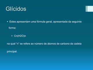 Glícidos
 Estes apresentam uma fórmula geral, apresentada da seguinte
forma:
> Cn(H2O)n
na qual “n” se refere ao número de átomos de carbono da cadeia
principal.
 