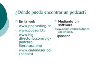 ¿Dónde puedo encontrar un podcast? En la web www.podcasting.com www.podsurf.tv www.big - directorio.com / big - podcast - literatura.php www.cadenaser.com / podcast Mediante un software. www.apple.com /es/ itunes / download / - ipodder 