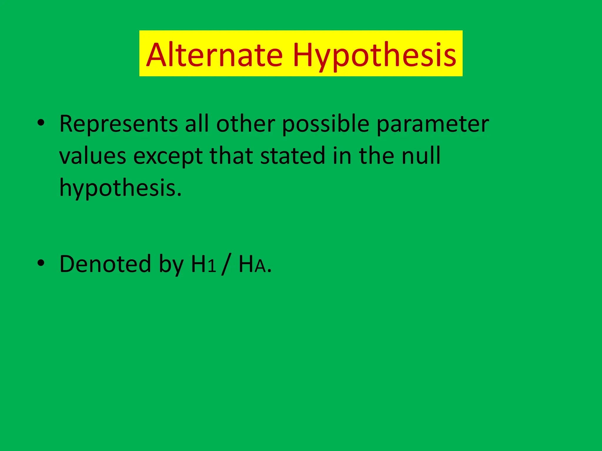 Alternate Hypothesis
• Represents all other possible parameter
values except that stated in the null
hypothesis.
• Denoted by H1 / HA.
 