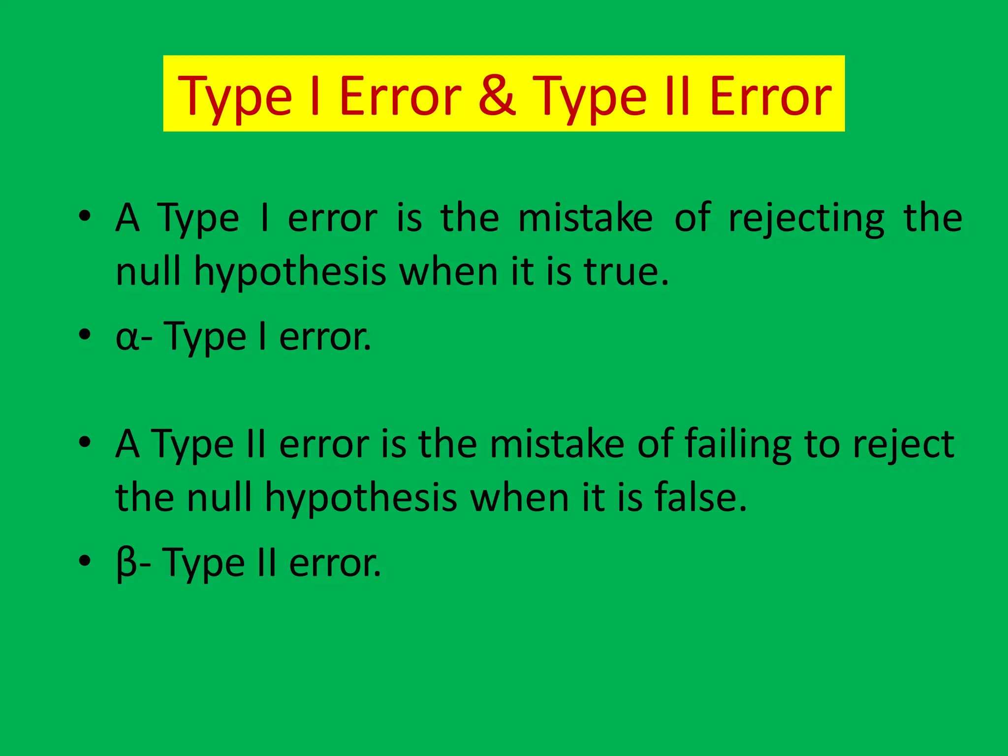 Type I Error & Type II Error
• A Type I error is the mistake of rejecting the
null hypothesis when it is true.
• α- Type I error.
• A Type II error is the mistake of failing to reject
the null hypothesis when it is false.
• β- Type II error.
 