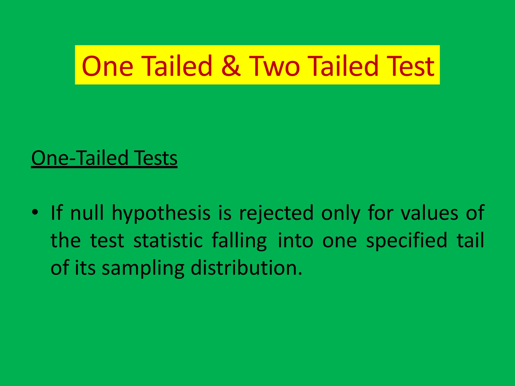 One Tailed & Two Tailed Test
One-Tailed Tests
• If null hypothesis is rejected only for values of
the test statistic falling into one specified tail
of its sampling distribution.
 