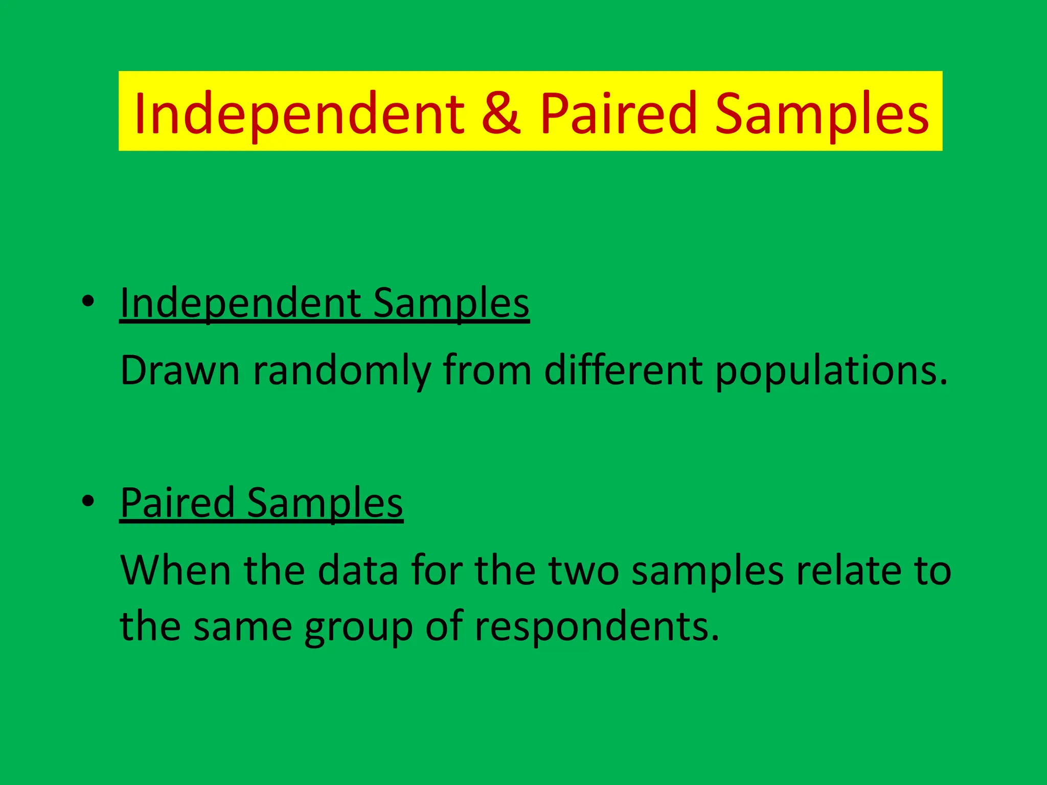 Independent & Paired Samples
• Independent Samples
Drawn randomly from different populations.
• Paired Samples
When the data for the two samples relate to
the same group of respondents.
 