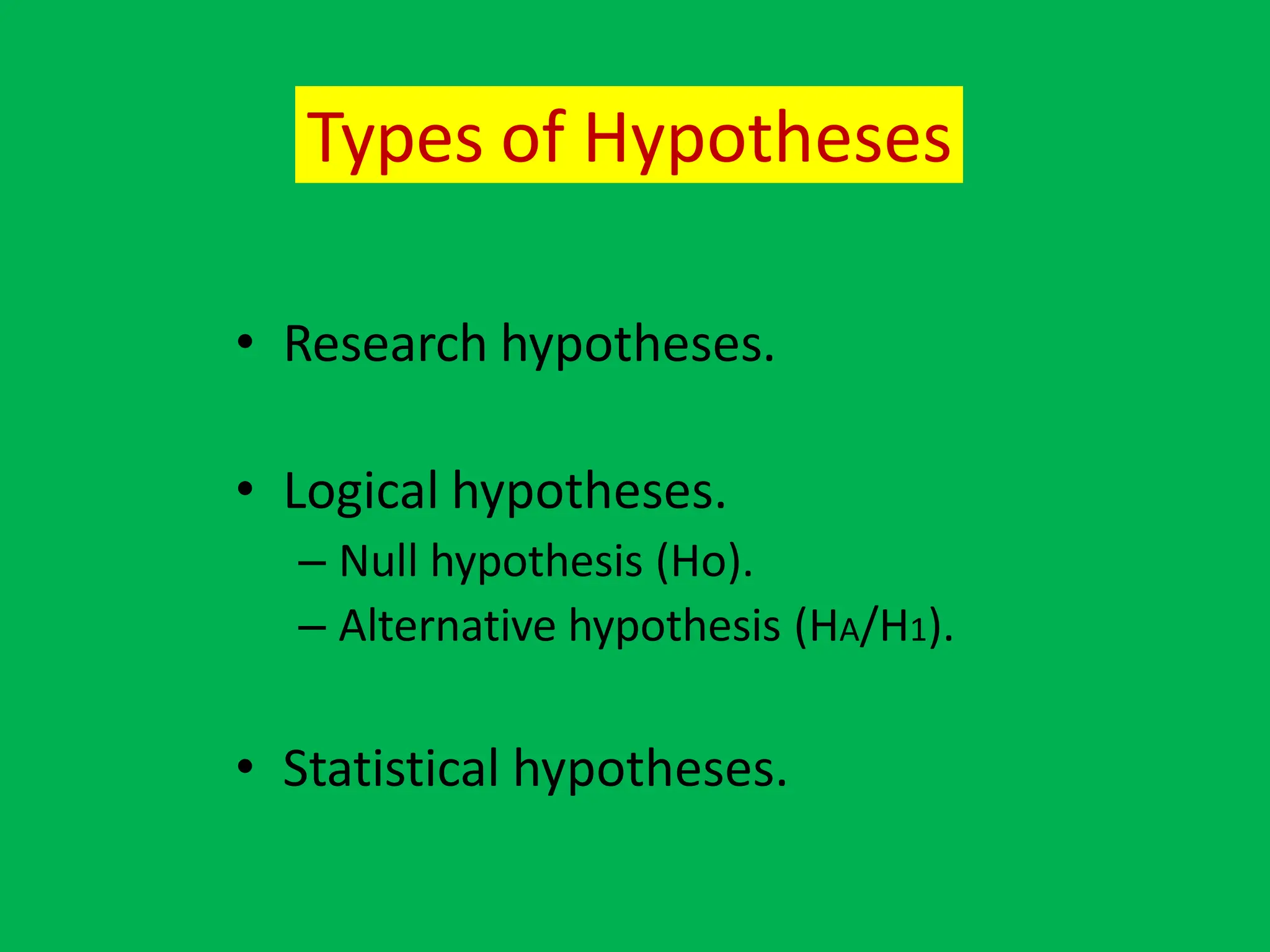 Types of Hypotheses
• Research hypotheses.
• Logical hypotheses.
– Null hypothesis (Ho).
– Alternative hypothesis (HA/H1).
• Statistical hypotheses.
 