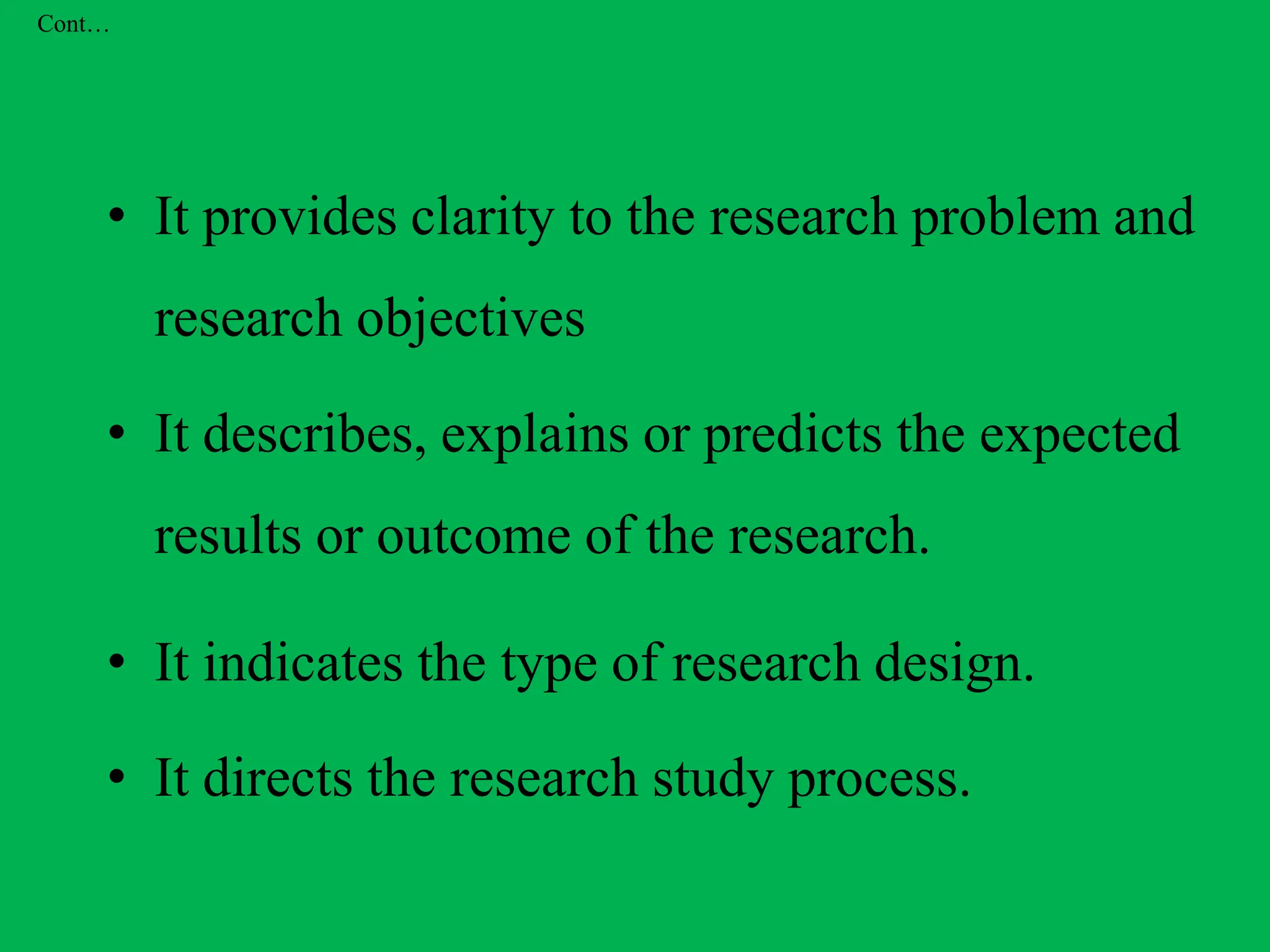 Cont…
• It provides clarity to the research problem and
research objectives
• It describes, explains or predicts the expected
results or outcome of the research.
• It indicates the type of research design.
• It directs the research study process.
 
