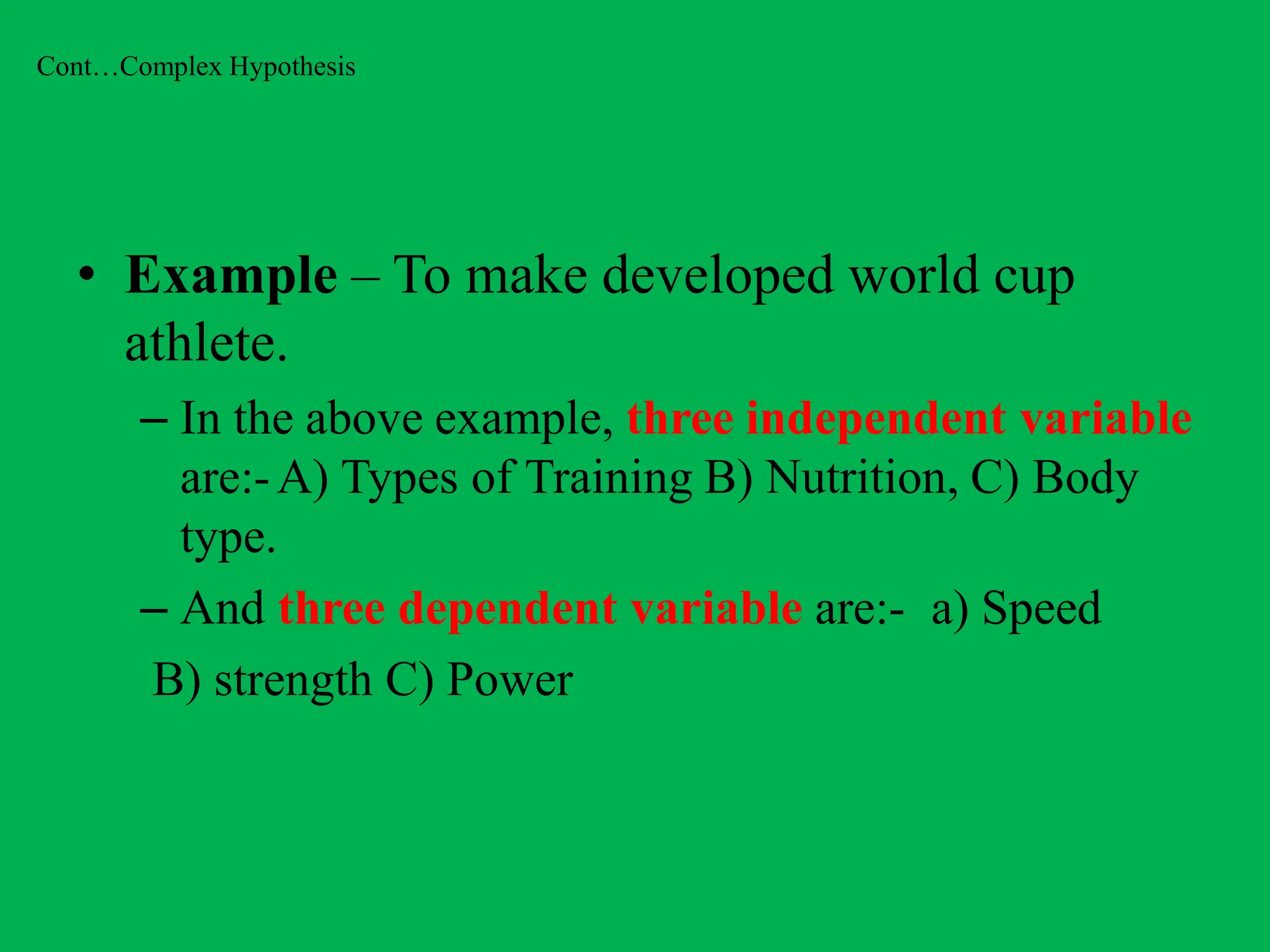 Cont…Complex Hypothesis
• Example – To make developed world cup
athlete.
– In the above example, three independent variable
are:-A) Types of Training B) Nutrition, C) Body
type.
– And three dependent variable are:- a) Speed
B) strength C) Power
 