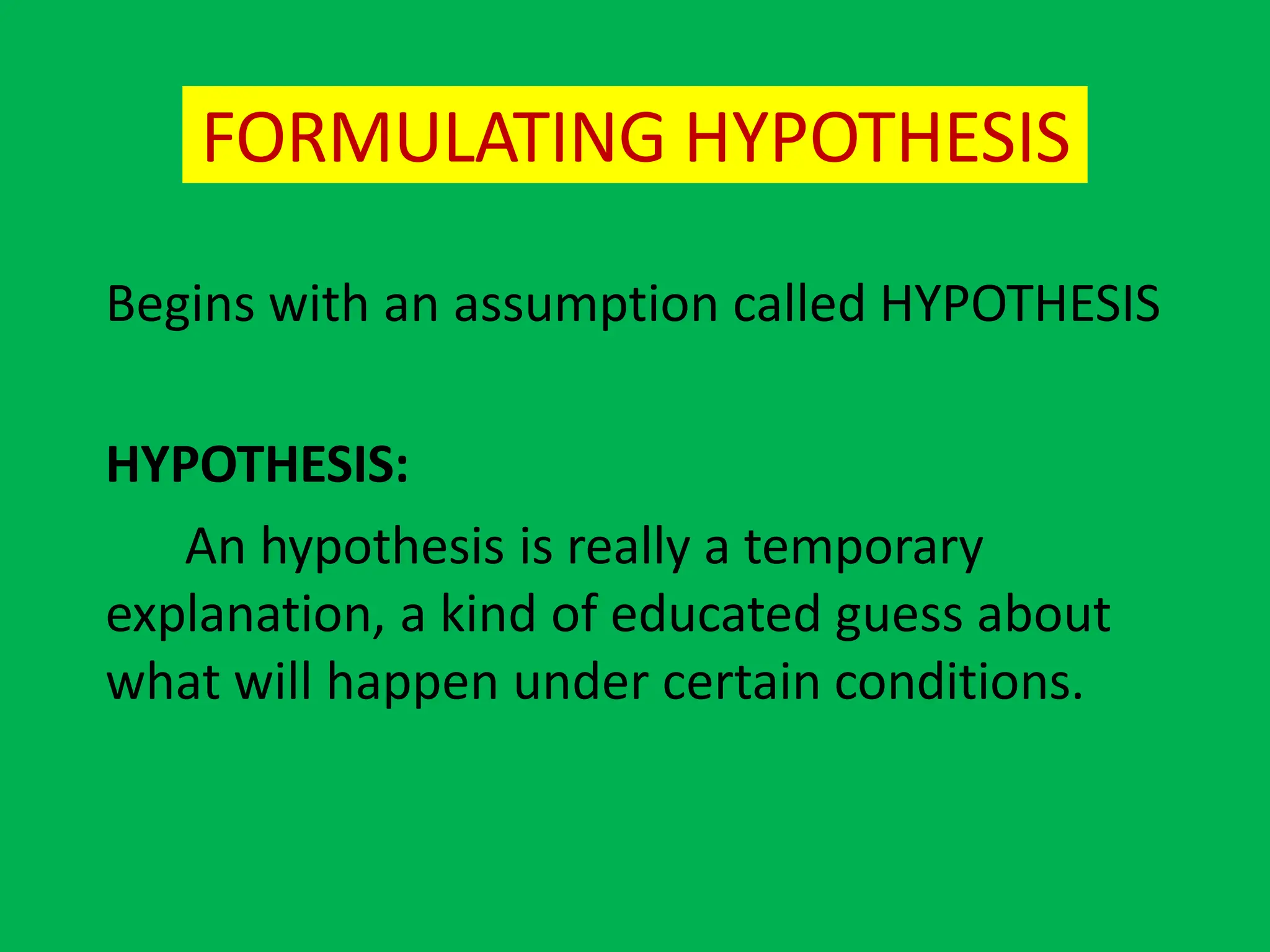 FORMULATING HYPOTHESIS
Begins with an assumption called HYPOTHESIS
HYPOTHESIS:
An hypothesis is really a temporary
explanation, a kind of educated guess about
what will happen under certain conditions.
 