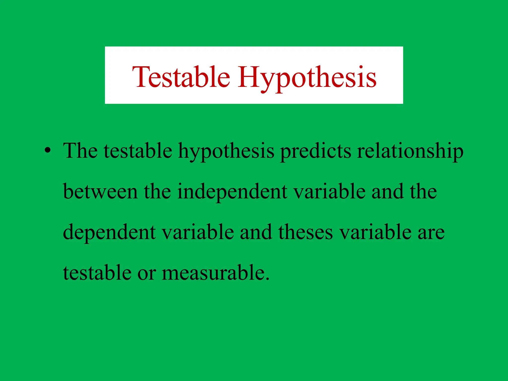 Testable Hypothesis
• The testable hypothesis predicts relationship
between the independent variable and the
dependent variable and theses variable are
testable or measurable.
 