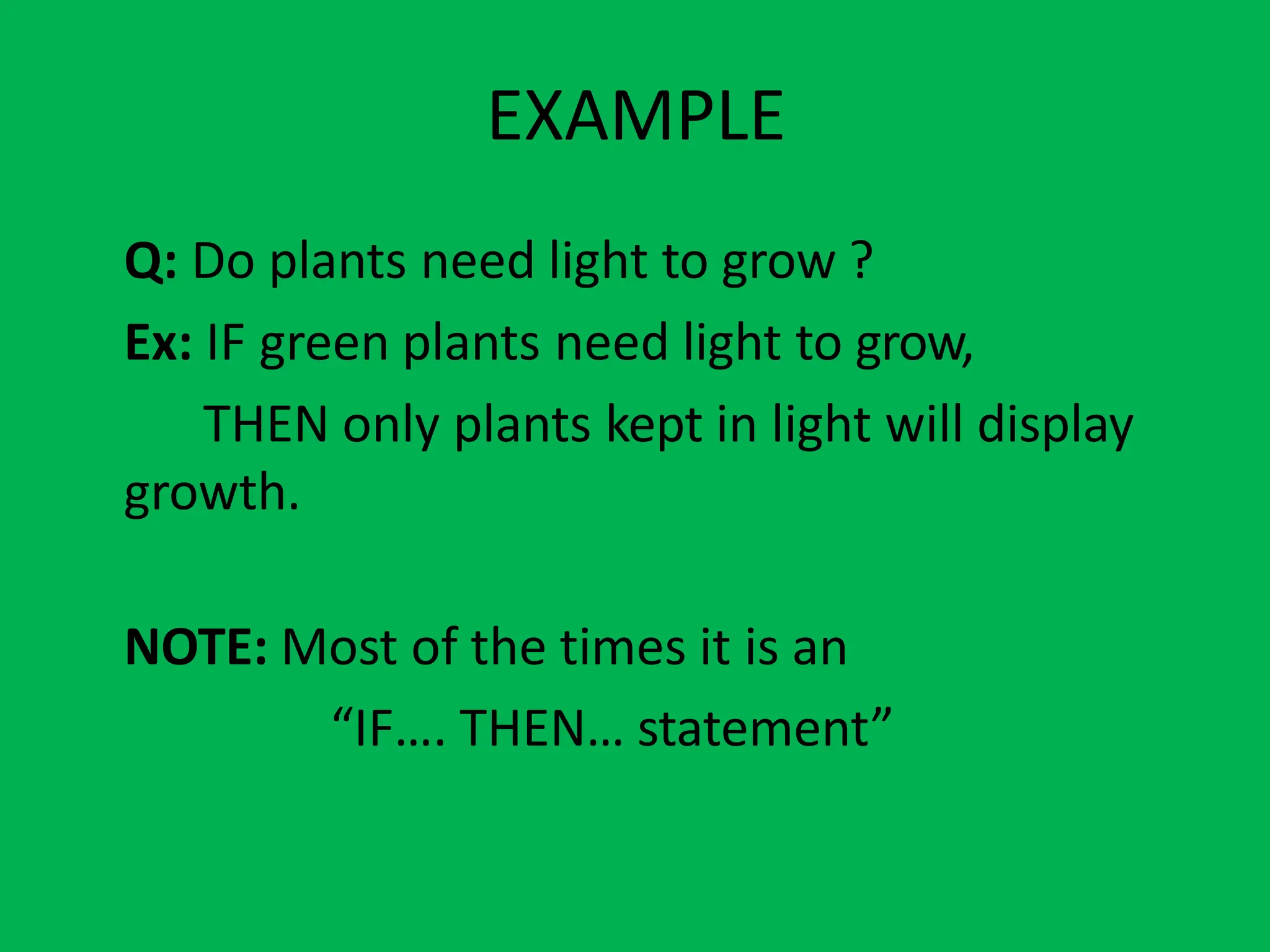 EXAMPLE
Q: Do plants need light to grow ?
Ex: IF green plants need light to grow,
THEN only plants kept in light will display
growth.
NOTE: Most of the times it is an
“IF…. THEN… statement”
 