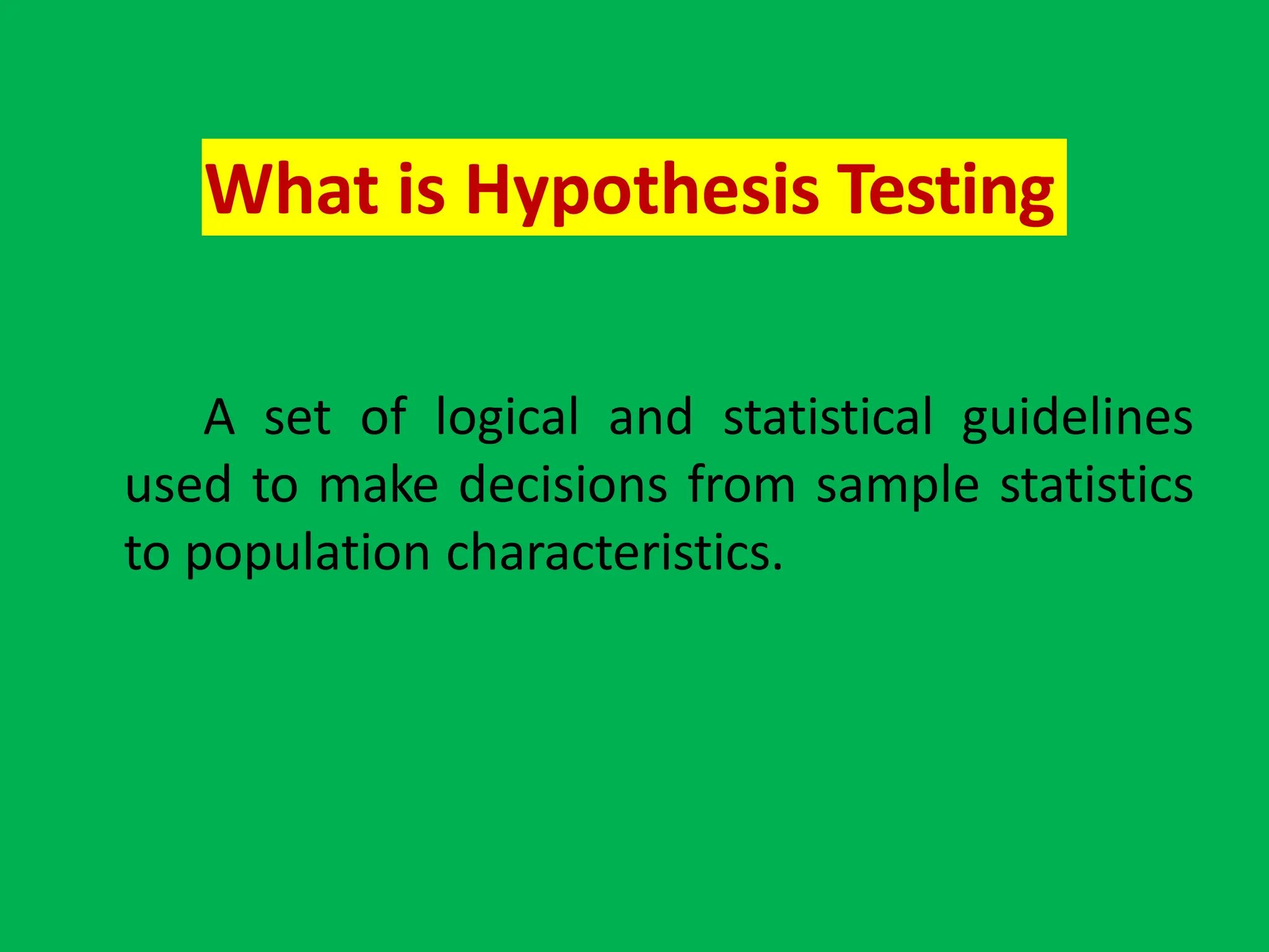 What is Hypothesis Testing
A set of logical and statistical guidelines
used to make decisions from sample statistics
to population characteristics.
 