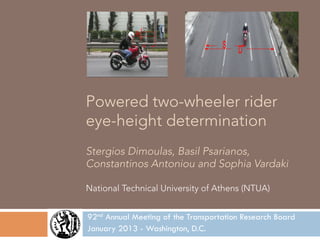 Powered two-wheeler rider
    eye-height determination
    Stergios Dimoulas, Basil Psarianos,
    Constantinos Antoniou and Sophia Vardaki

    National Technical University of Athens (NTUA)


    92nd Annual Meeting of the Transportation Research Board
    January 2013 - Washington, D.C.
!
 