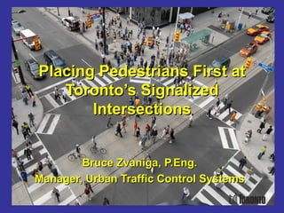 Placing Pedestrians First at
   Toronto’s Signalized
       Intersections


        Bruce Zvaniga, P.Eng.
Manager, Urban Traffic Control Systems
 