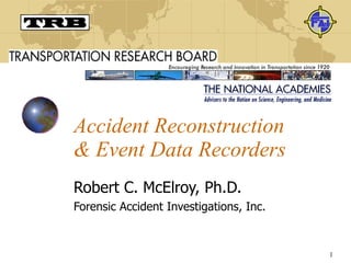 Accident Reconstruction & Event Data Recorders Robert C. McElroy, Ph.D. Forensic Accident Investigations, Inc. 