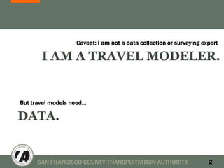 Caveat: I am not a data collection or surveying expert

       I AM A TRAVEL MODELER.


But travel models need…

DATA.


      SAN FRANCISCO COUNTY TRANSPORTATION AUTHORITY                  2
 