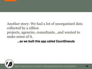Another story: We had a lot of unorganized data
collected by a zillion
projects, agencies, consultants…and wanted to
make sense of it.
      …so we built this app called CountDracula




    SAN FRANCISCO COUNTY TRANSPORTATION AUTHORITY   31
 