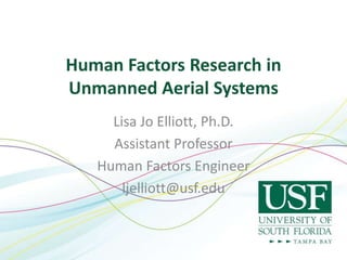 Human Factors Research in
Unmanned Aerial Systems
Lisa Jo Elliott, Ph.D.
Assistant Professor
Human Factors Engineer
ljelliott@usf.edu
 