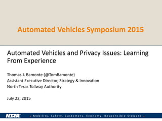 ● M o b i l i t y . S a f e t y . C u s t o m e r s . E c o n o m y . R e s p o n s i b l e S t e w a r d ●
Automated Vehicles Symposium 2015
Automated Vehicles and Privacy Issues: Learning
From Experience
Thomas J. Bamonte (@TomBamonte)
Assistant Executive Director, Strategy & Innovation
North Texas Tollway Authority
July 22, 2015
 
