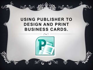 USING PUBLISHER TO
DESIGN AND PRINT
BUSINESS CARDS.
 